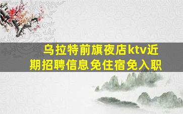 乌拉特前旗夜店ktv近期招聘信息免住宿免入职