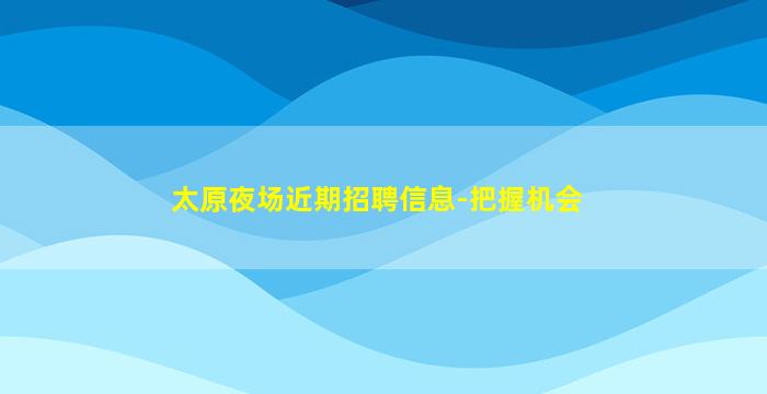 太原夜场近期招聘信息-把握机会