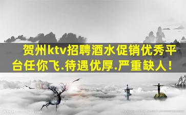 贺州ktv招聘酒水促销优秀平台任你飞.待遇优厚.严重缺人！
